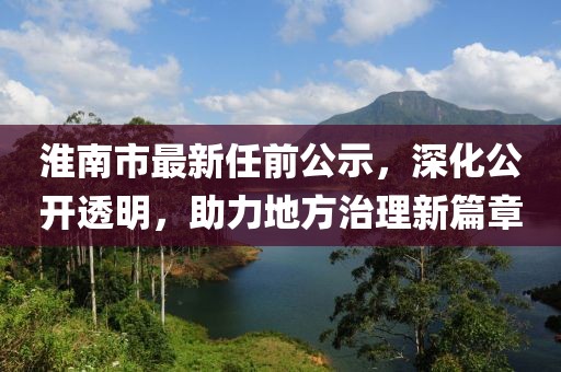 淮南市最新任前公示，深化公开透明，助力地方治理新篇章