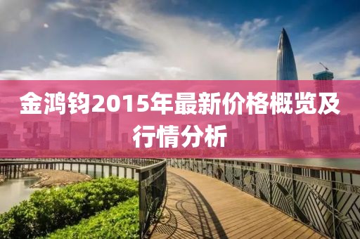 金鸿钧2015年最新价格概览及行情分析