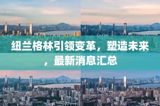 纽兰格林引领变革，塑造未来，最新消息汇总