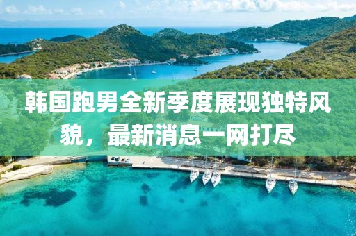 韩国跑男全新季度展现独特风貌，最新消息一网打尽