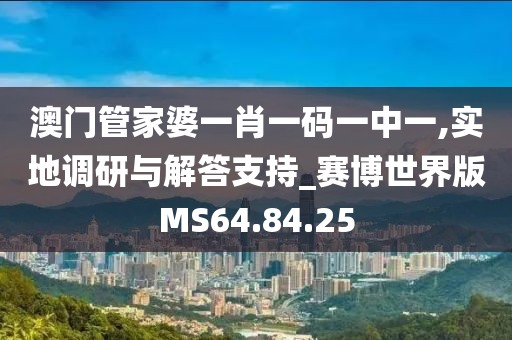 澳门管家婆一肖一码一中一,实地调研与解答支持_赛博世界版MS64.84.25