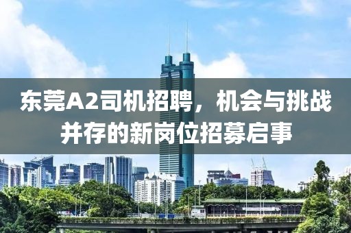 东莞A2司机招聘，机会与挑战并存的新岗位招募启事