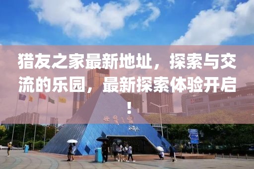 猎友之家最新地址，探索与交流的乐园，最新探索体验开启！