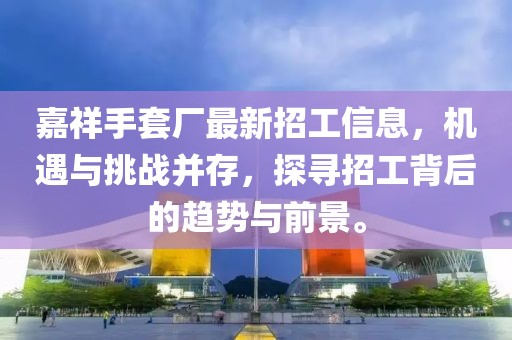 嘉祥手套厂最新招工信息，机遇与挑战并存，探寻招工背后的趋势与前景。
