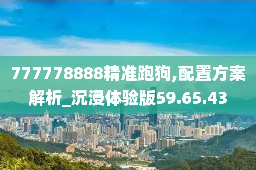 777778888精准跑狗,配置方案解析_沉浸体验版59.65.43