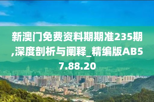 新澳门免费资料期期准235期,深度剖析与阐释_精编版AB57.88.20