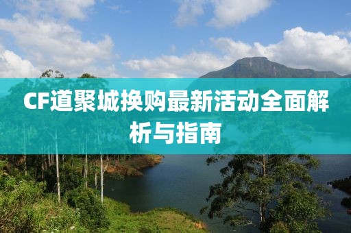 CF道聚城换购最新活动全面解析与指南