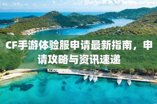 CF手游体验服申请最新指南，申请攻略与资讯速递