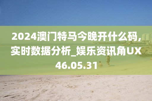 2024澳门特马今晚开什么码,实时数据分析_娱乐资讯角UX46.05.31