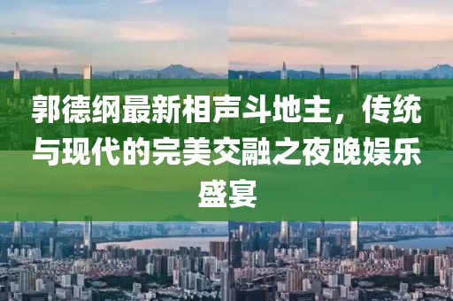郭德纲最新相声斗地主，传统与现代的完美交融之夜晚娱乐盛宴