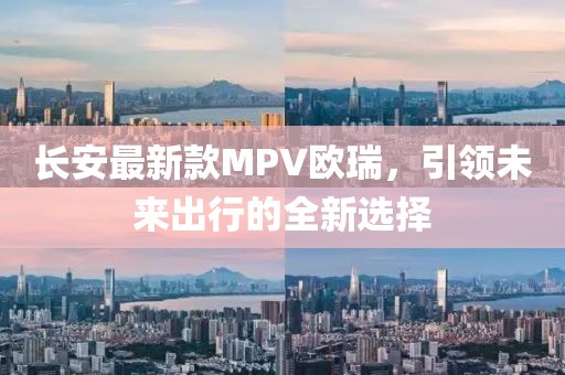 长安最新款MPV欧瑞，引领未来出行的全新选择