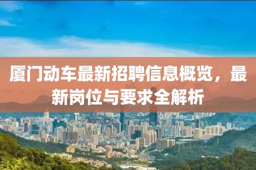 厦门动车最新招聘信息概览，最新岗位与要求全解析