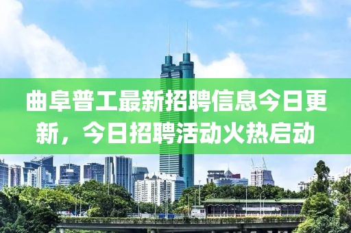 曲阜普工最新招聘信息今日更新，今日招聘活动火热启动