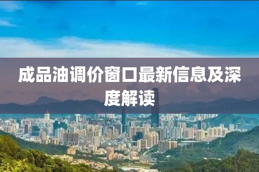 成品油调价窗口最新信息及深度解读