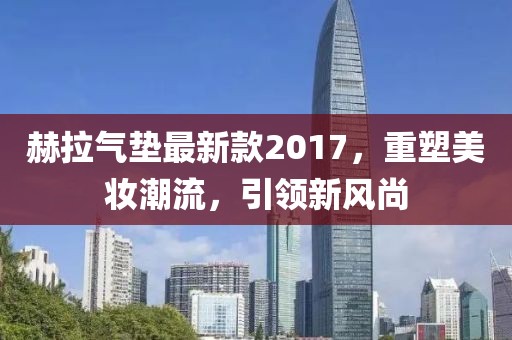赫拉气垫最新款2017，重塑美妆潮流，引领新风尚