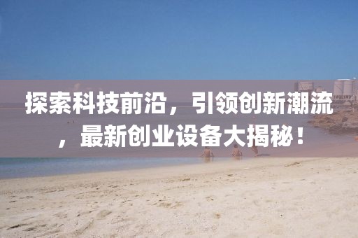 探索科技前沿，引领创新潮流，最新创业设备大揭秘！