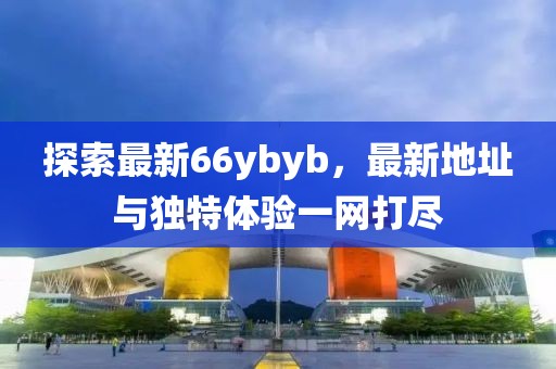 探索最新66ybyb，最新地址与独特体验一网打尽