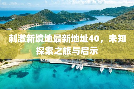 刺激新境地最新地址40，未知探索之旅与启示