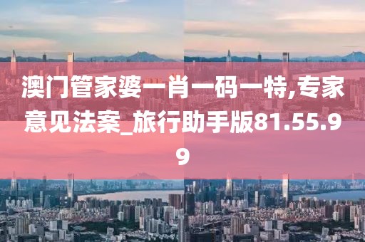 澳门管家婆一肖一码一特,专家意见法案_旅行助手版81.55.99