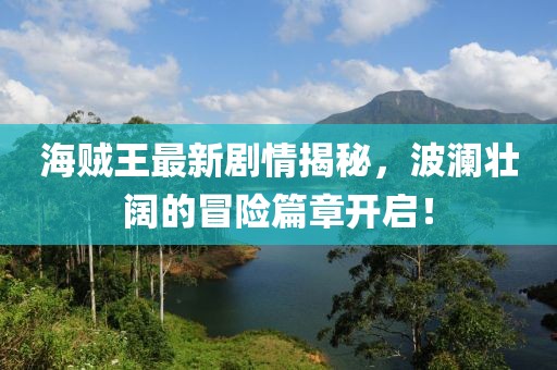 海贼王最新剧情揭秘，波澜壮阔的冒险篇章开启！