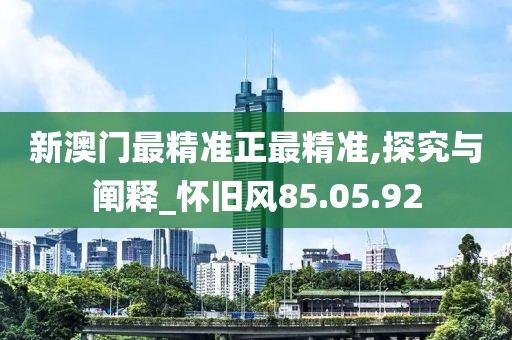 新澳门最精准正最精准,探究与阐释_怀旧风85.05.92