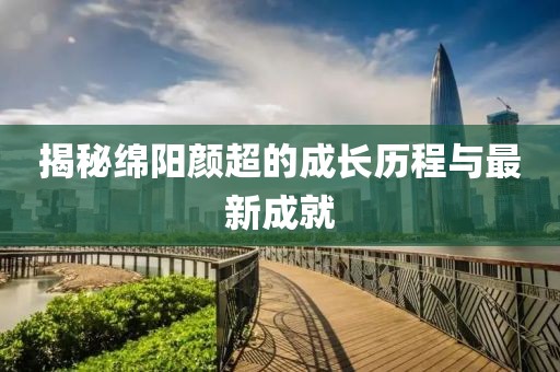 揭秘绵阳颜超的成长历程与最新成就