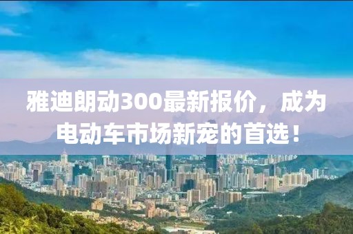 雅迪朗动300最新报价，成为电动车市场新宠的首选！