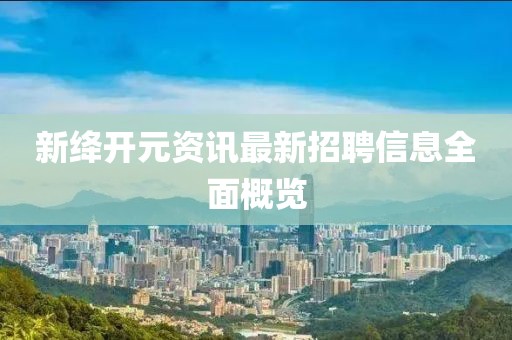 新绛开元资讯最新招聘信息全面概览