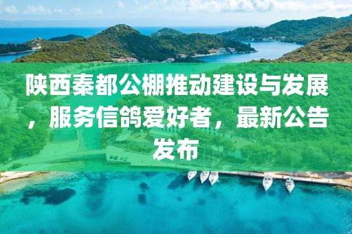 陕西秦都公棚推动建设与发展，服务信鸽爱好者，最新公告发布