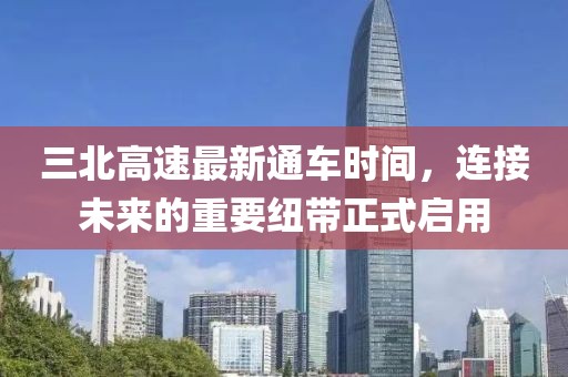 三北高速最新通车时间，连接未来的重要纽带正式启用