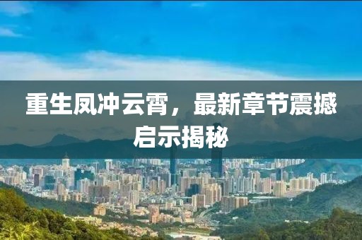 重生凤冲云霄，最新章节震撼启示揭秘