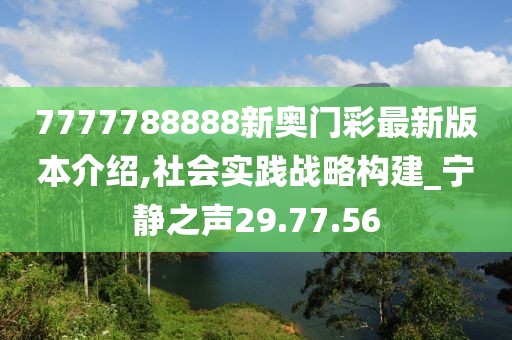 7777788888新奥门彩最新版本介绍,社会实践战略构建_宁静之声29.77.56