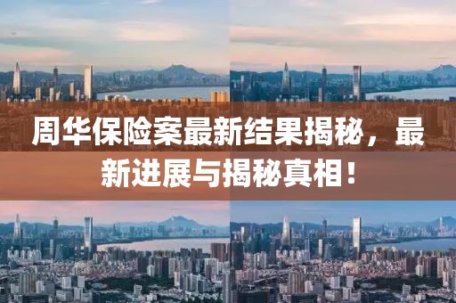 周华保险案最新结果揭秘，最新进展与揭秘真相！
