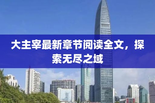 大主宰最新章节阅读全文，探索无尽之域