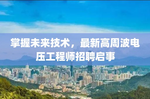 掌握未来技术，最新高周波电压工程师招聘启事