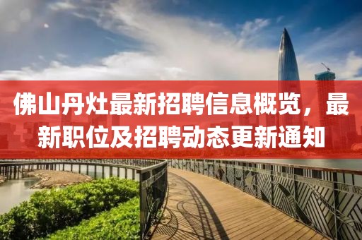 佛山丹灶最新招聘信息概览，最新职位及招聘动态更新通知