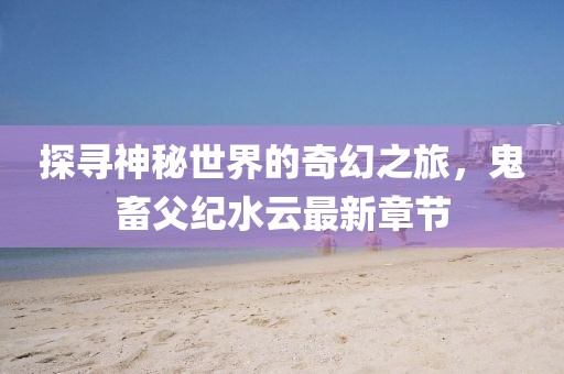 探寻神秘世界的奇幻之旅，鬼畜父纪水云最新章节