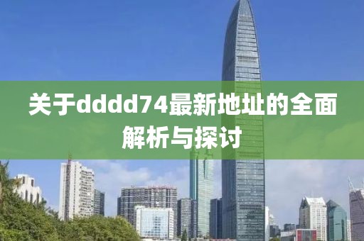 关于dddd74最新地址的全面解析与探讨