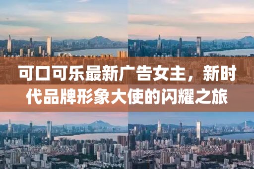可口可乐最新广告女主，新时代品牌形象大使的闪耀之旅