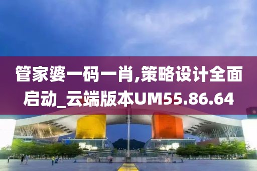 管家婆一码一肖,策略设计全面启动_云端版本UM55.86.64