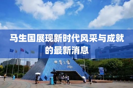 马生国展现新时代风采与成就的最新消息