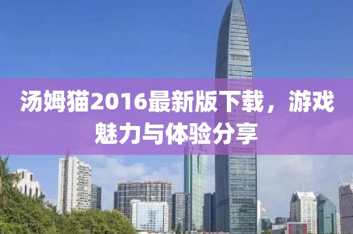 汤姆猫2016最新版下载，游戏魅力与体验分享