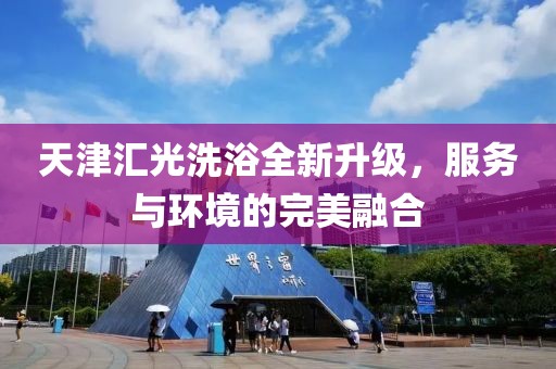 天津汇光洗浴全新升级，服务与环境的完美融合