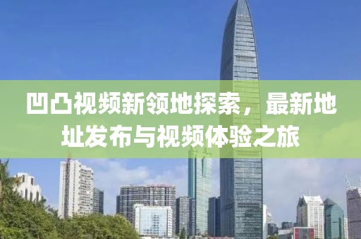凹凸视频新领地探索，最新地址发布与视频体验之旅