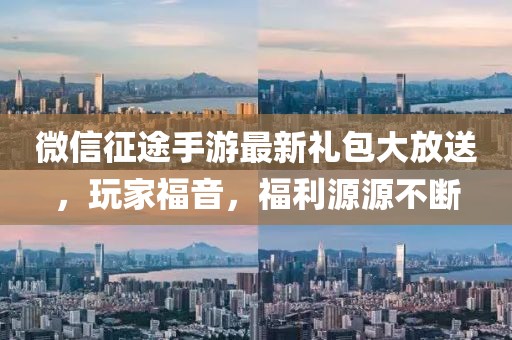 微信征途手游最新礼包大放送，玩家福音，福利源源不断