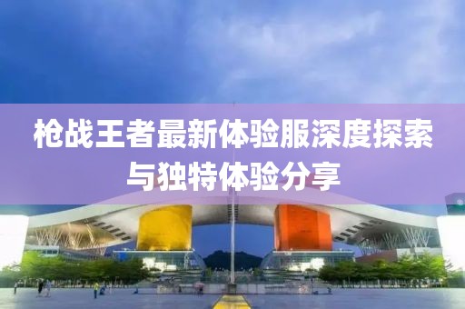 枪战王者最新体验服深度探索与独特体验分享