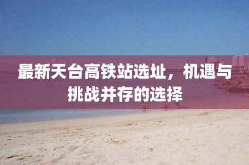 最新天台高铁站选址，机遇与挑战并存的选择