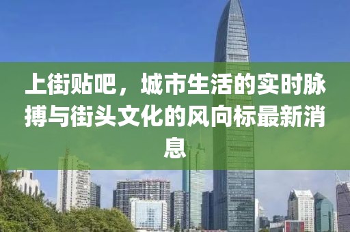 上街贴吧，城市生活的实时脉搏与街头文化的风向标最新消息