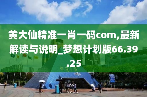 黄大仙精准一肖一码com,最新解读与说明_梦想计划版66.39.25