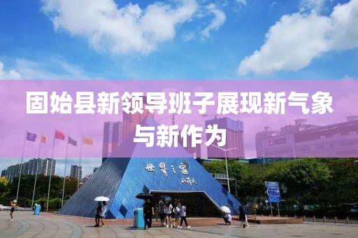 固始县新领导班子展现新气象与新作为